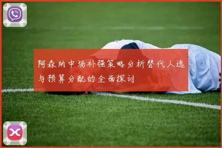 阿森纳中场补强策略分析替代人选与预算分配的全面探讨